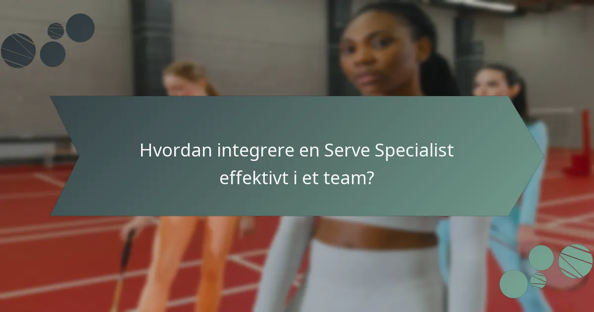 Hvordan integrere en Serve Specialist effektivt i et team?